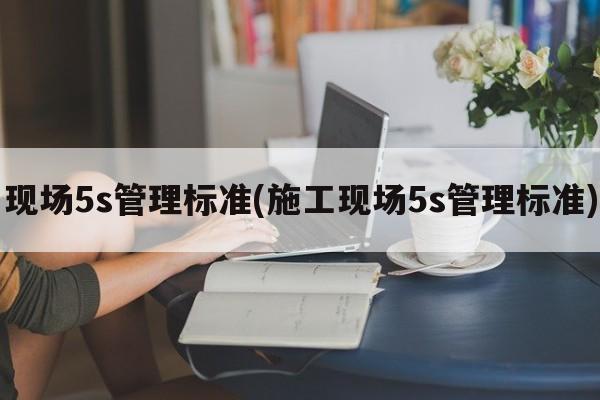 现场5s管理标准(施工现场5s管理标准)